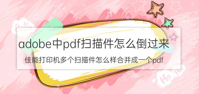 adobe中pdf扫描件怎么倒过来 佳能打印机多个扫描件怎么样合并成一个pdf？